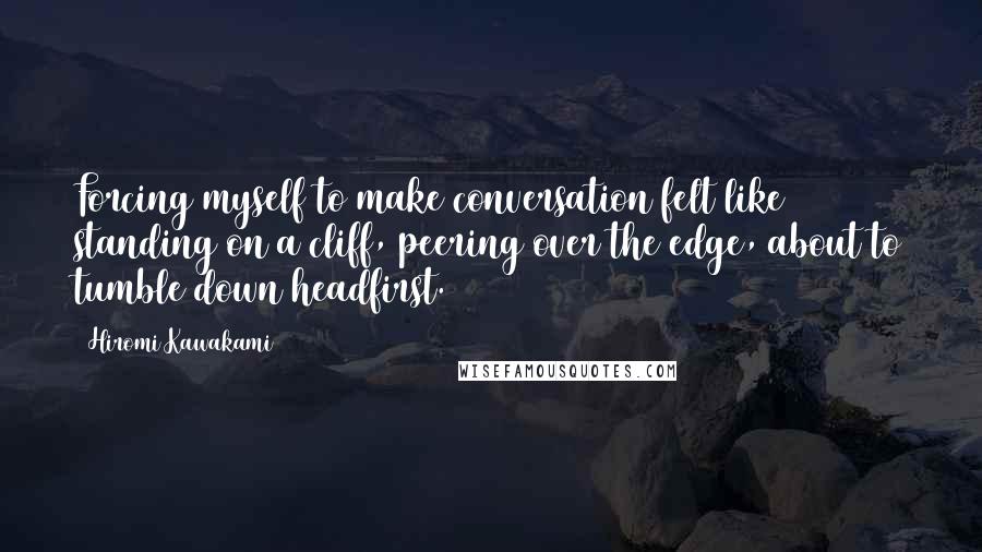 Hiromi Kawakami Quotes: Forcing myself to make conversation felt like standing on a cliff, peering over the edge, about to tumble down headfirst.