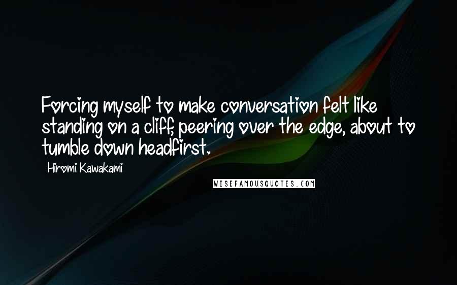 Hiromi Kawakami Quotes: Forcing myself to make conversation felt like standing on a cliff, peering over the edge, about to tumble down headfirst.