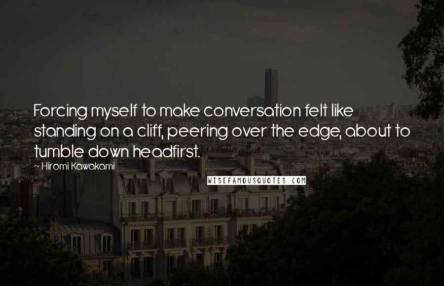 Hiromi Kawakami Quotes: Forcing myself to make conversation felt like standing on a cliff, peering over the edge, about to tumble down headfirst.