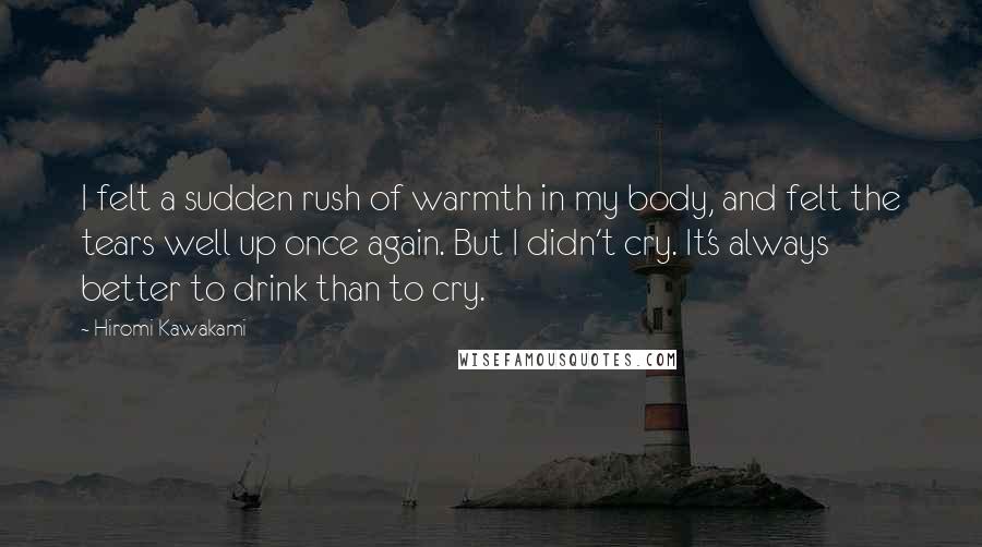 Hiromi Kawakami Quotes: I felt a sudden rush of warmth in my body, and felt the tears well up once again. But I didn't cry. It's always better to drink than to cry.