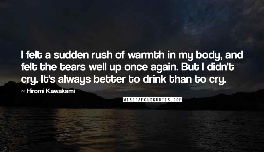 Hiromi Kawakami Quotes: I felt a sudden rush of warmth in my body, and felt the tears well up once again. But I didn't cry. It's always better to drink than to cry.