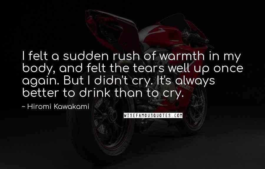 Hiromi Kawakami Quotes: I felt a sudden rush of warmth in my body, and felt the tears well up once again. But I didn't cry. It's always better to drink than to cry.