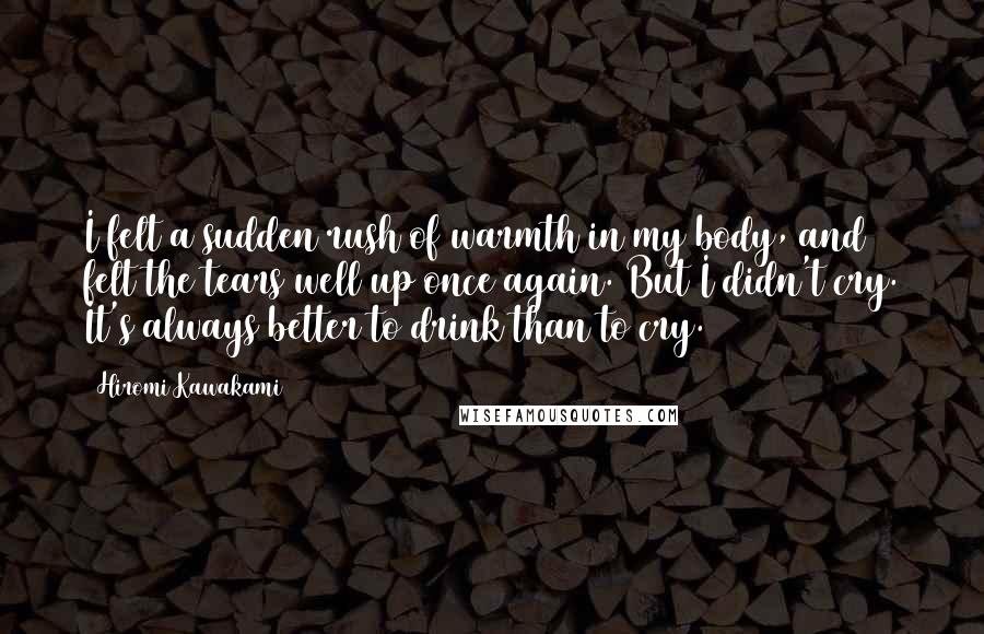 Hiromi Kawakami Quotes: I felt a sudden rush of warmth in my body, and felt the tears well up once again. But I didn't cry. It's always better to drink than to cry.