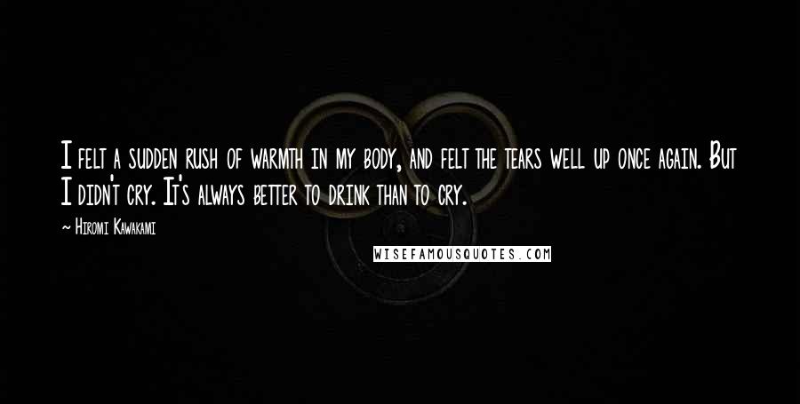 Hiromi Kawakami Quotes: I felt a sudden rush of warmth in my body, and felt the tears well up once again. But I didn't cry. It's always better to drink than to cry.