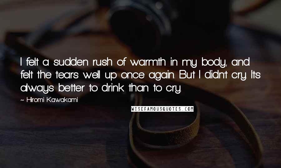 Hiromi Kawakami Quotes: I felt a sudden rush of warmth in my body, and felt the tears well up once again. But I didn't cry. It's always better to drink than to cry.