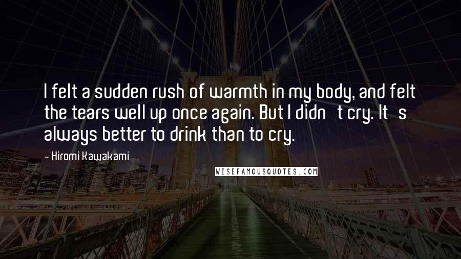 Hiromi Kawakami Quotes: I felt a sudden rush of warmth in my body, and felt the tears well up once again. But I didn't cry. It's always better to drink than to cry.