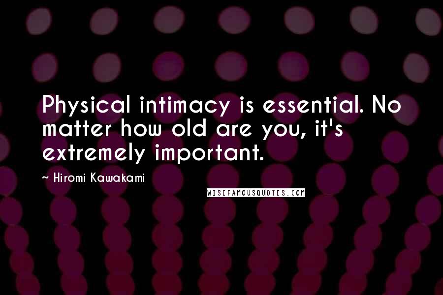 Hiromi Kawakami Quotes: Physical intimacy is essential. No matter how old are you, it's extremely important.