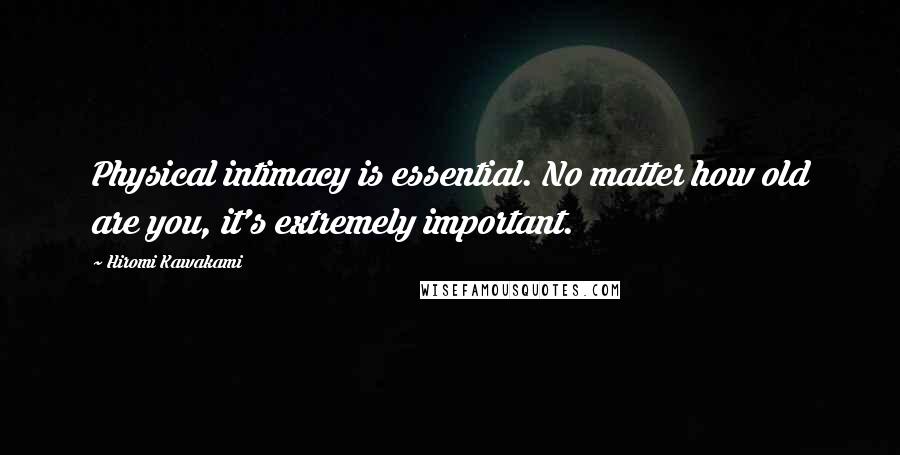 Hiromi Kawakami Quotes: Physical intimacy is essential. No matter how old are you, it's extremely important.
