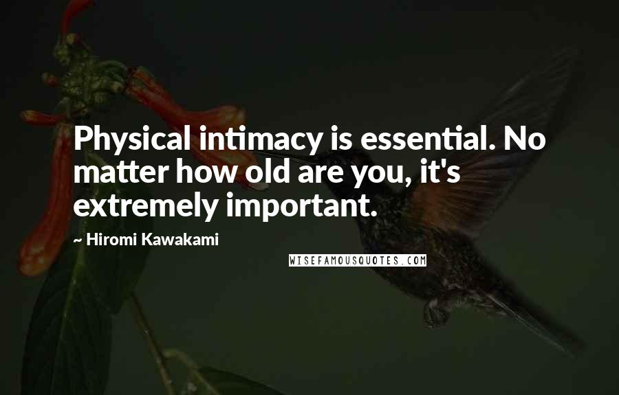 Hiromi Kawakami Quotes: Physical intimacy is essential. No matter how old are you, it's extremely important.