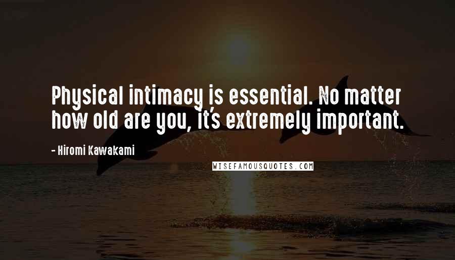 Hiromi Kawakami Quotes: Physical intimacy is essential. No matter how old are you, it's extremely important.