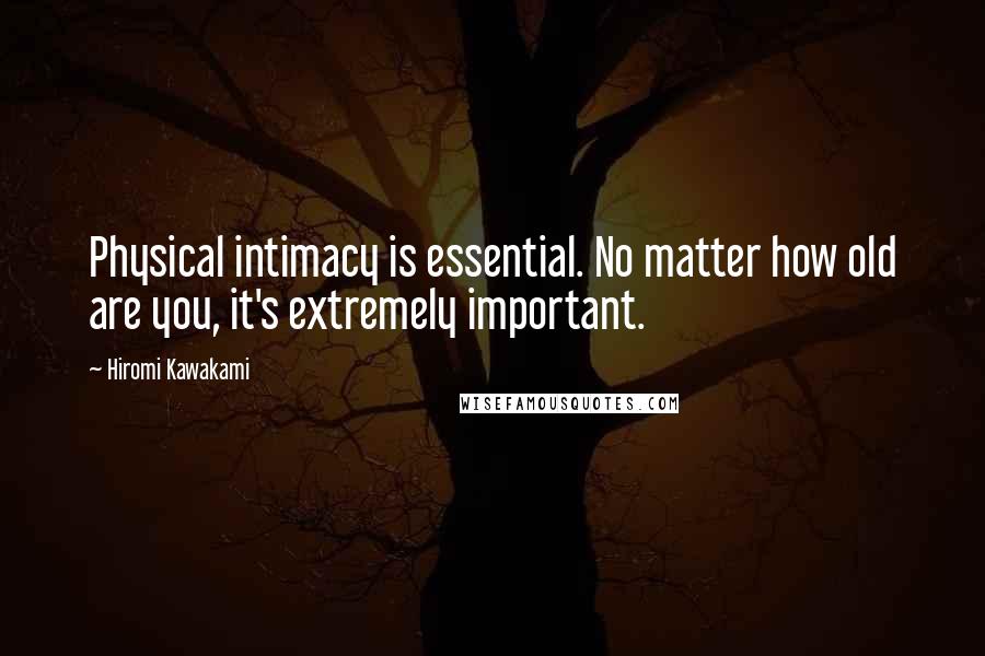 Hiromi Kawakami Quotes: Physical intimacy is essential. No matter how old are you, it's extremely important.