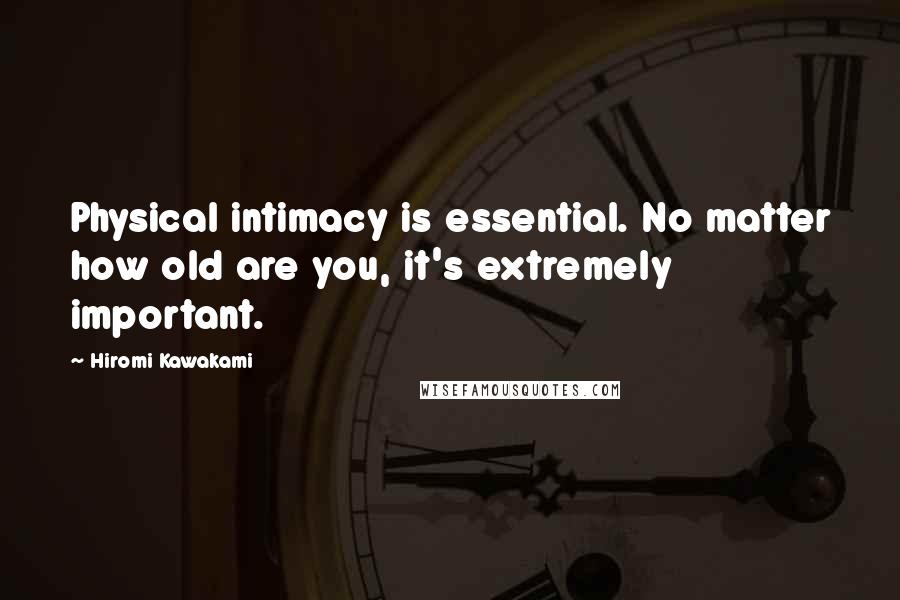 Hiromi Kawakami Quotes: Physical intimacy is essential. No matter how old are you, it's extremely important.