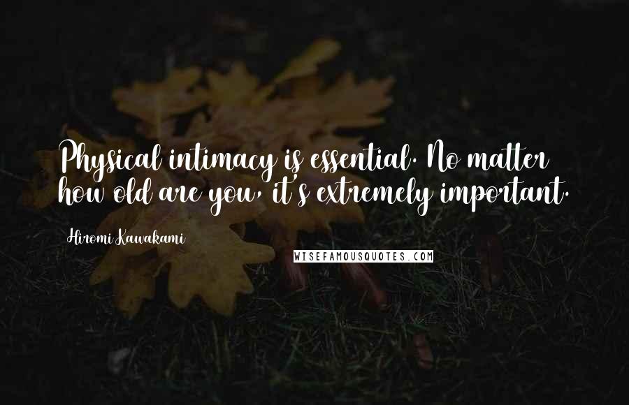 Hiromi Kawakami Quotes: Physical intimacy is essential. No matter how old are you, it's extremely important.