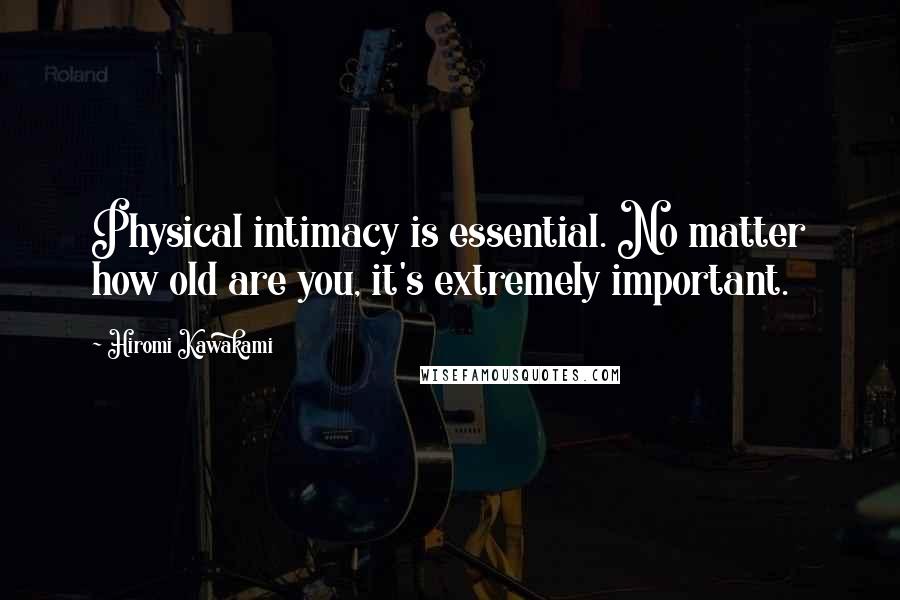 Hiromi Kawakami Quotes: Physical intimacy is essential. No matter how old are you, it's extremely important.