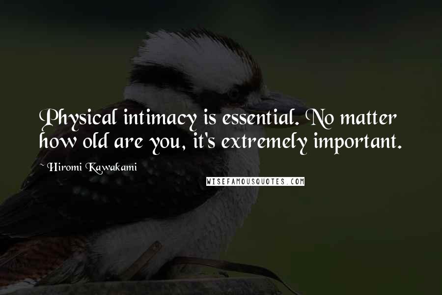 Hiromi Kawakami Quotes: Physical intimacy is essential. No matter how old are you, it's extremely important.