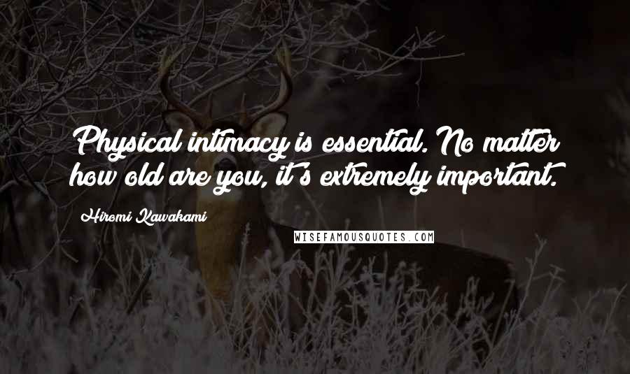 Hiromi Kawakami Quotes: Physical intimacy is essential. No matter how old are you, it's extremely important.