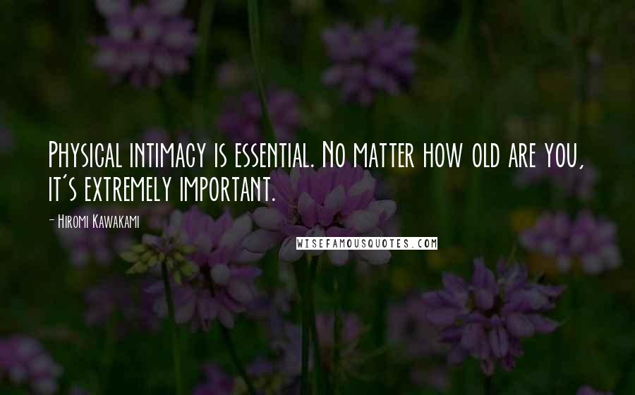 Hiromi Kawakami Quotes: Physical intimacy is essential. No matter how old are you, it's extremely important.