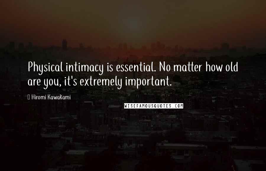 Hiromi Kawakami Quotes: Physical intimacy is essential. No matter how old are you, it's extremely important.