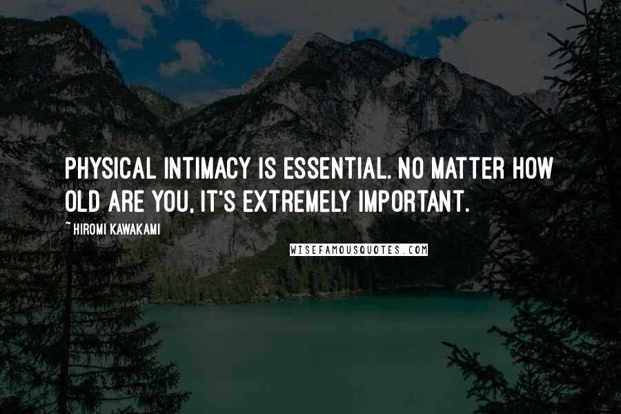 Hiromi Kawakami Quotes: Physical intimacy is essential. No matter how old are you, it's extremely important.