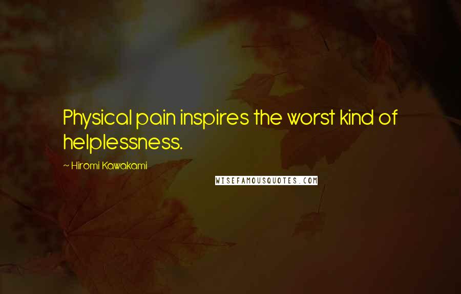 Hiromi Kawakami Quotes: Physical pain inspires the worst kind of helplessness.