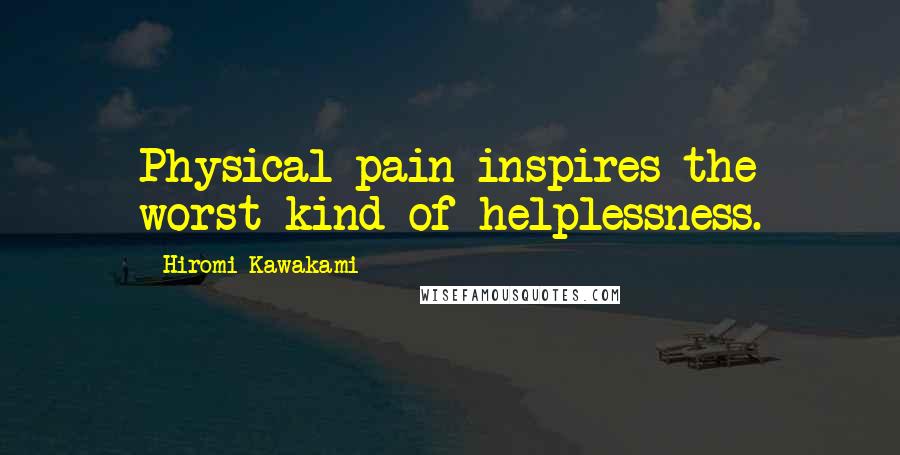 Hiromi Kawakami Quotes: Physical pain inspires the worst kind of helplessness.