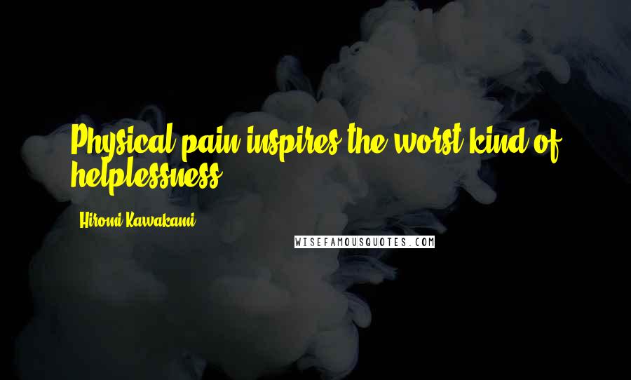 Hiromi Kawakami Quotes: Physical pain inspires the worst kind of helplessness.