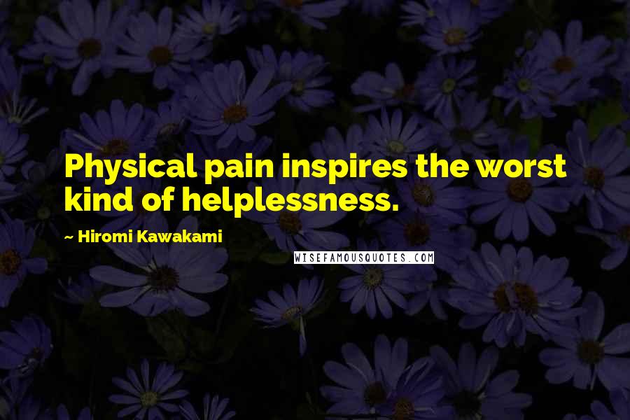 Hiromi Kawakami Quotes: Physical pain inspires the worst kind of helplessness.