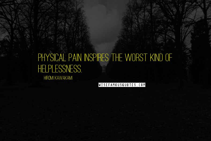 Hiromi Kawakami Quotes: Physical pain inspires the worst kind of helplessness.