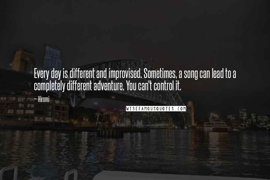 Hiromi Quotes: Every day is different and improvised. Sometimes, a song can lead to a completely different adventure. You can't control it.