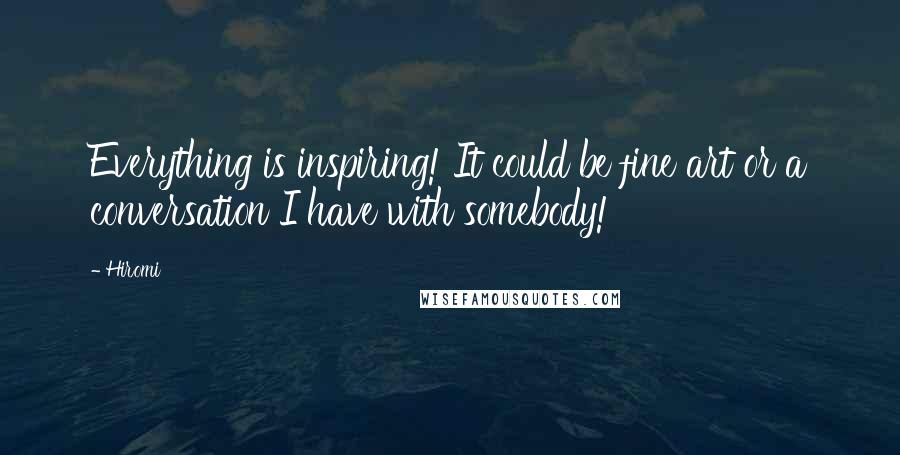 Hiromi Quotes: Everything is inspiring! It could be fine art or a conversation I have with somebody!