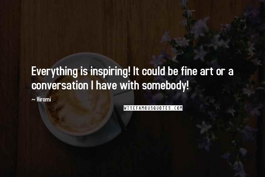 Hiromi Quotes: Everything is inspiring! It could be fine art or a conversation I have with somebody!