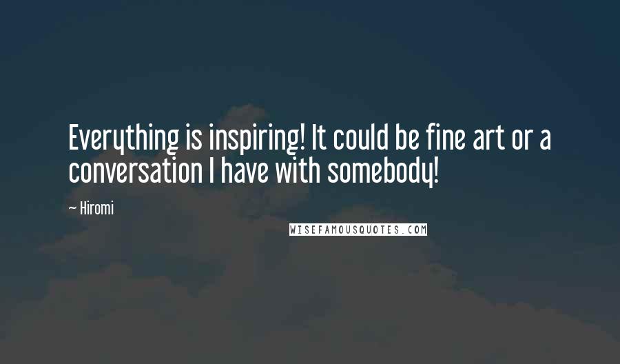 Hiromi Quotes: Everything is inspiring! It could be fine art or a conversation I have with somebody!