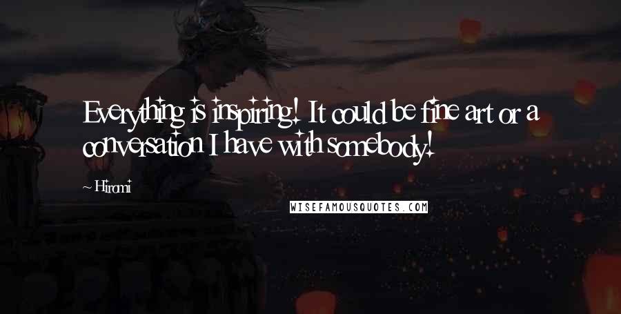 Hiromi Quotes: Everything is inspiring! It could be fine art or a conversation I have with somebody!