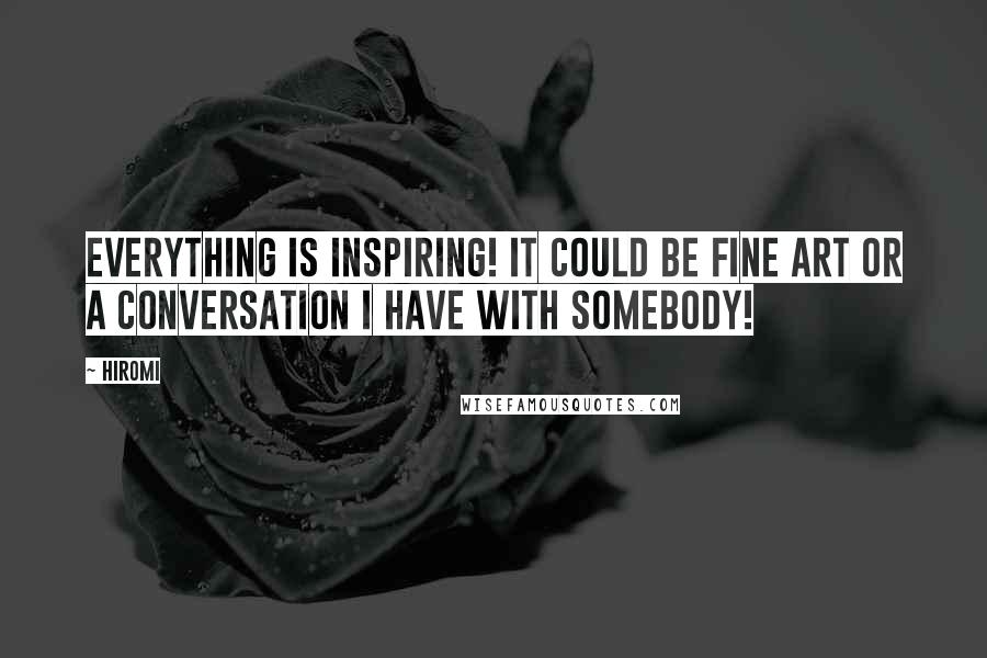 Hiromi Quotes: Everything is inspiring! It could be fine art or a conversation I have with somebody!