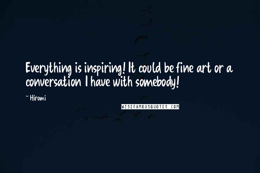 Hiromi Quotes: Everything is inspiring! It could be fine art or a conversation I have with somebody!