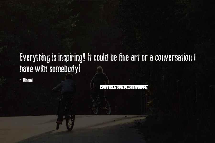 Hiromi Quotes: Everything is inspiring! It could be fine art or a conversation I have with somebody!