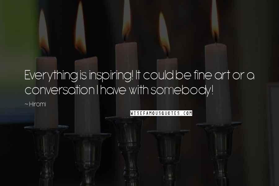 Hiromi Quotes: Everything is inspiring! It could be fine art or a conversation I have with somebody!
