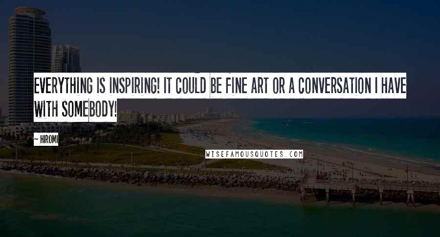 Hiromi Quotes: Everything is inspiring! It could be fine art or a conversation I have with somebody!