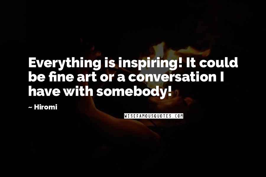 Hiromi Quotes: Everything is inspiring! It could be fine art or a conversation I have with somebody!