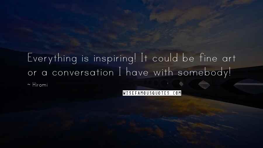 Hiromi Quotes: Everything is inspiring! It could be fine art or a conversation I have with somebody!