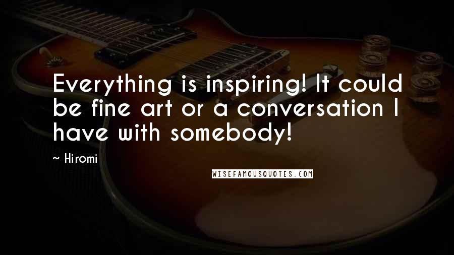 Hiromi Quotes: Everything is inspiring! It could be fine art or a conversation I have with somebody!