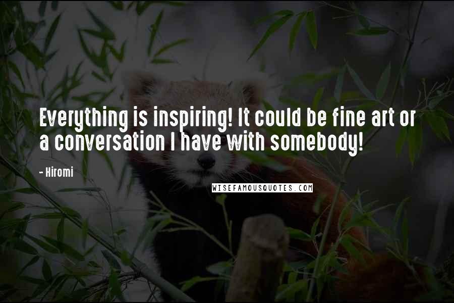 Hiromi Quotes: Everything is inspiring! It could be fine art or a conversation I have with somebody!