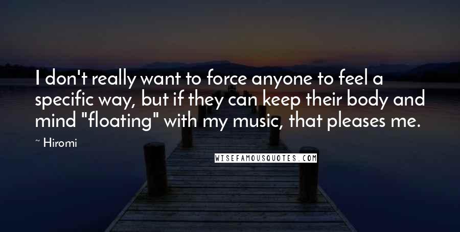 Hiromi Quotes: I don't really want to force anyone to feel a specific way, but if they can keep their body and mind "floating" with my music, that pleases me.