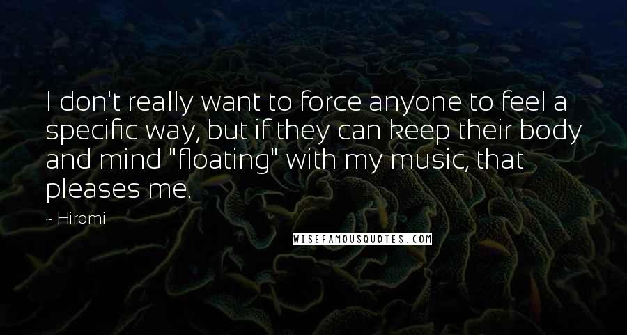 Hiromi Quotes: I don't really want to force anyone to feel a specific way, but if they can keep their body and mind "floating" with my music, that pleases me.