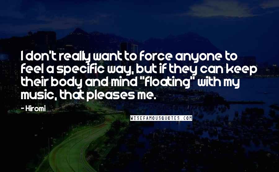 Hiromi Quotes: I don't really want to force anyone to feel a specific way, but if they can keep their body and mind "floating" with my music, that pleases me.