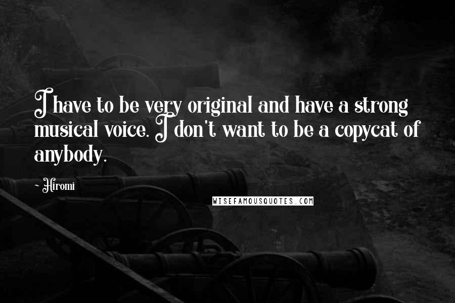 Hiromi Quotes: I have to be very original and have a strong musical voice. I don't want to be a copycat of anybody.