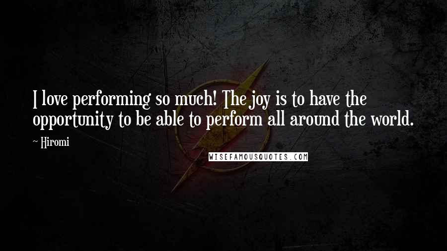 Hiromi Quotes: I love performing so much! The joy is to have the opportunity to be able to perform all around the world.