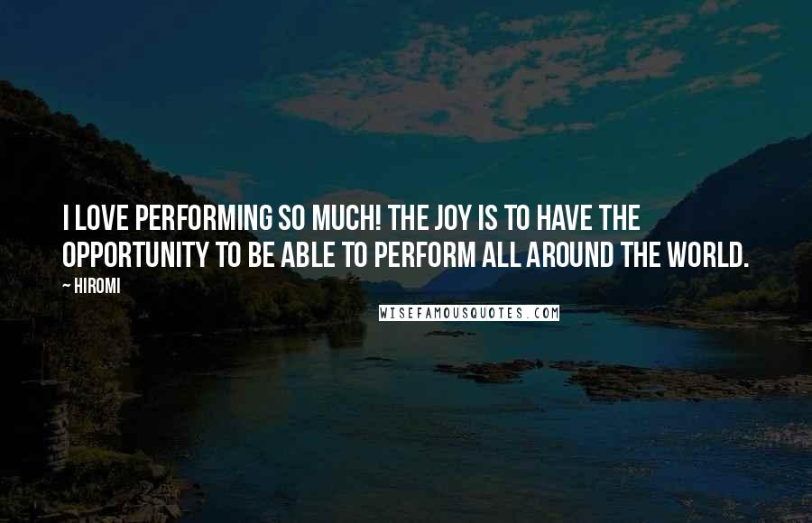 Hiromi Quotes: I love performing so much! The joy is to have the opportunity to be able to perform all around the world.