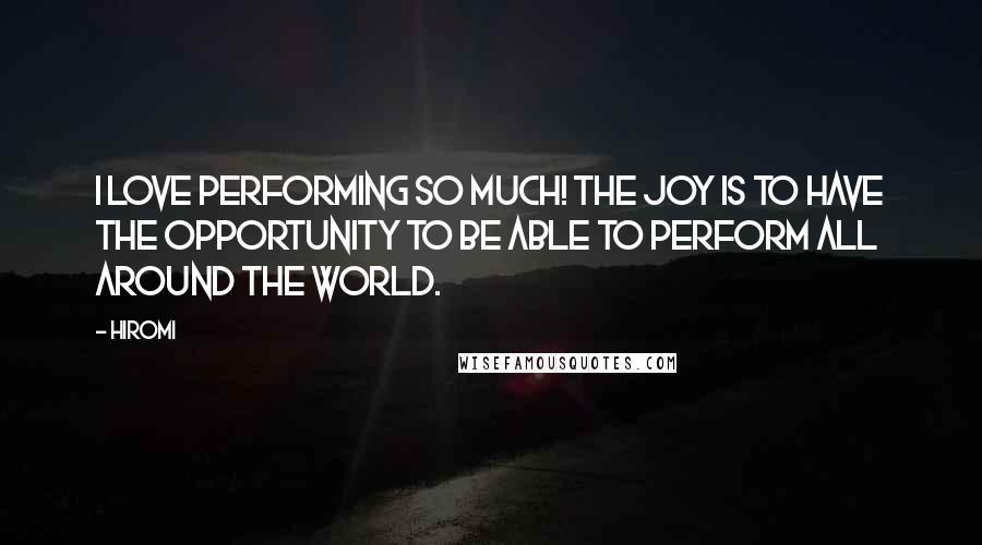 Hiromi Quotes: I love performing so much! The joy is to have the opportunity to be able to perform all around the world.