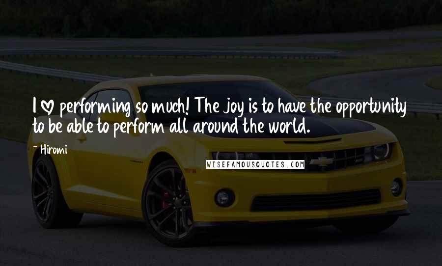 Hiromi Quotes: I love performing so much! The joy is to have the opportunity to be able to perform all around the world.